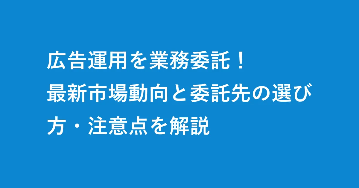 広告運用を業務委託で依頼したい方へ　最新市場動向と委託先の選び方・注意点を解説